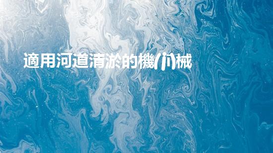 適用河道清淤的機(jī)械清淤工程的關(guān)鍵技術(shù)揭秘與實(shí)踐探索，你預(yù)備好了解了嗎？